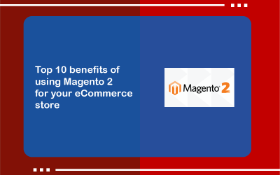 Top 10 benefits of using Magento 2 for your eCommerce store